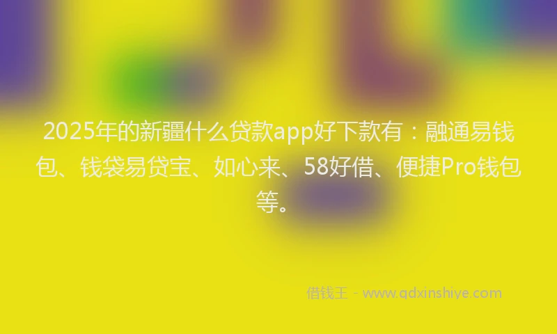 2025年的新疆什么贷款app好下款有：融通易钱包、钱袋易贷宝、如心来、58好借、便捷Pro钱包等。