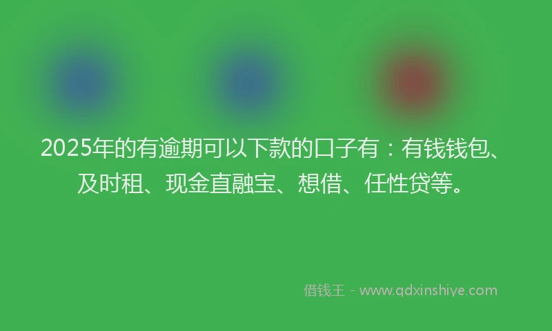 2025年的有逾期可以下款的口子有：有钱钱包、及时租、现金直融宝、想借、任性贷等。