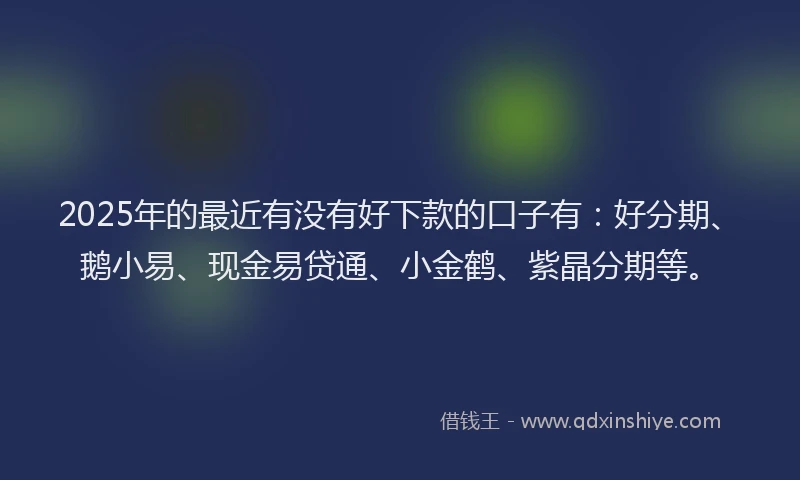 2025年的最近有没有好下款的口子有：好分期、鹅小易、现金易贷通、小金鹤、紫晶分期等。