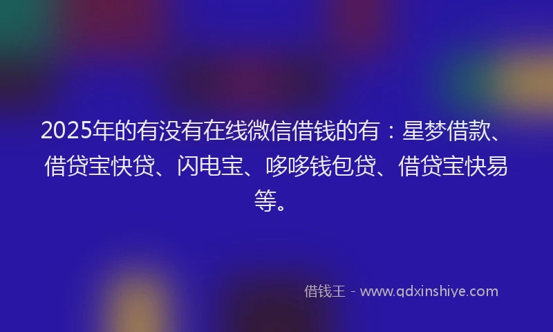 2025年的有没有在线微信借钱的有：星梦借款、借贷宝快贷、闪电宝、哆哆钱包贷、借贷宝快易等。
