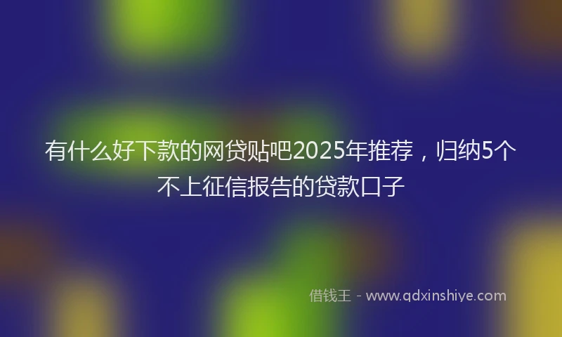 有什么好下款的网贷贴吧2025年推荐，归纳5个不上征信报告的贷款口子