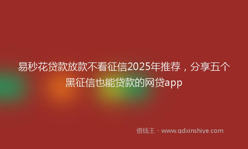 易秒花贷款放款不看征信2025年推荐，分享五个黑征信也能贷款的网贷app