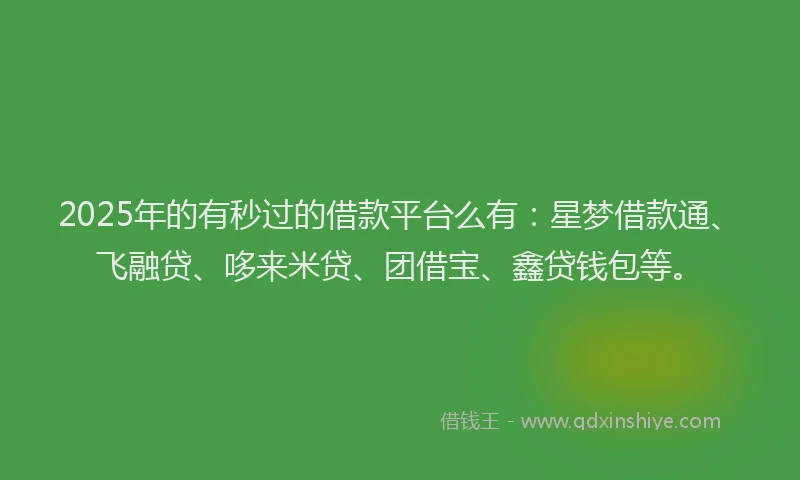 2025年的有秒过的借款平台么有：星梦借款通、飞融贷、哆来米贷、团借宝、鑫贷钱包等。