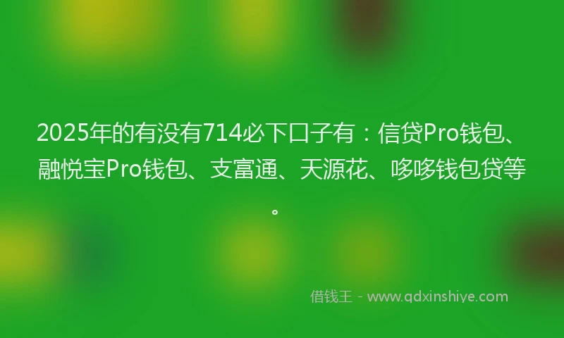 2025年的有没有714必下口子有：信贷Pro钱包、融悦宝Pro钱包、支富通、天源花、哆哆钱包贷等。