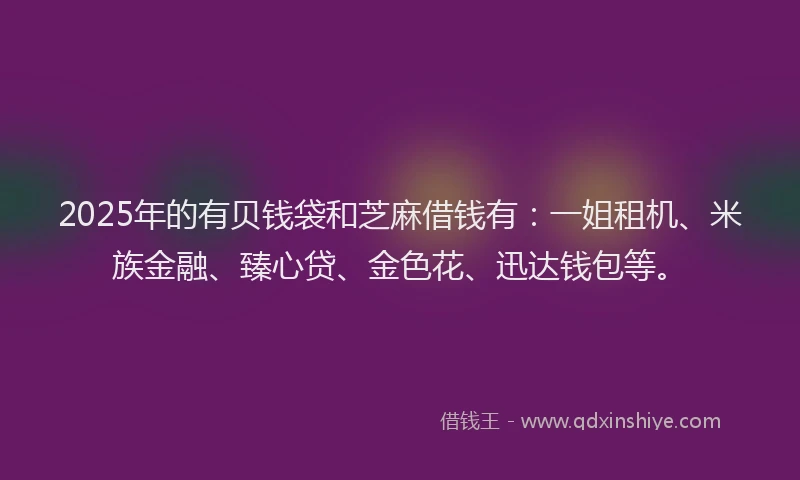 2025年的有贝钱袋和芝麻借钱有：一姐租机、米族金融、臻心贷、金色花、迅达钱包等。