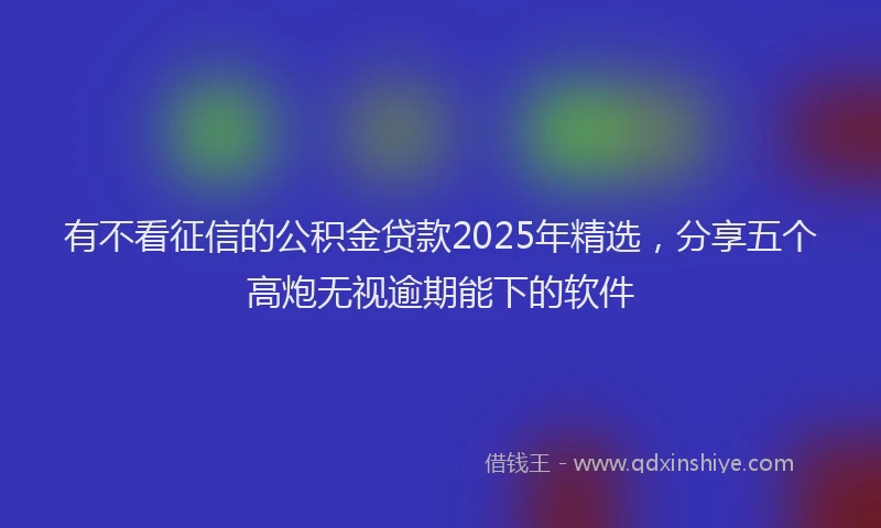 有不看征信的公积金贷款2025年精选，分享五个高炮无视逾期能下的软件