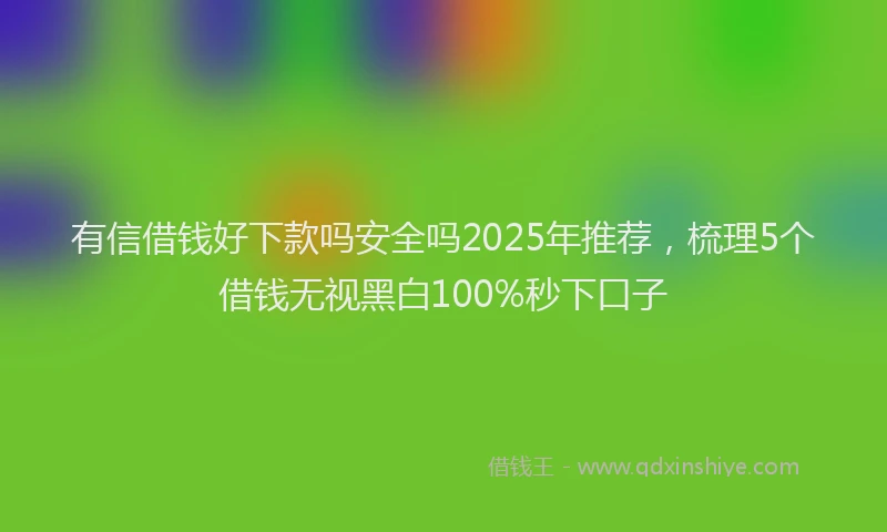 有信借钱好下款吗安全吗2025年推荐，梳理5个借钱无视黑白100%秒下口子