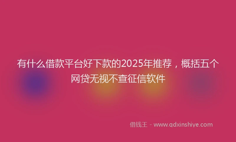 有什么借款平台好下款的2025年推荐，概括五个网贷无视不查征信软件