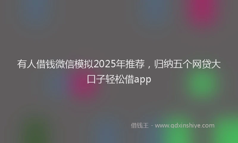 有人借钱微信模拟2025年推荐，归纳五个网贷大口子轻松借app