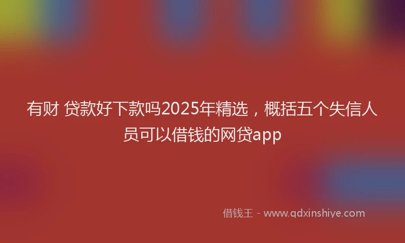 有财 贷款好下款吗2025年精选，概括五个失信人员可以借钱的网贷app