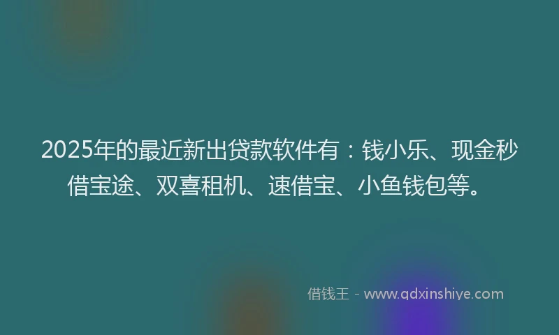 2025年的最近新出贷款软件有：钱小乐、现金秒借宝途、双喜租机、速借宝、小鱼钱包等。