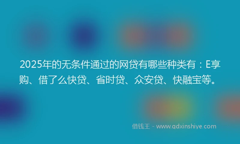 2025年的无条件通过的网贷有哪些种类有：E享购、借了么快贷、省时贷、众安贷、快融宝等。