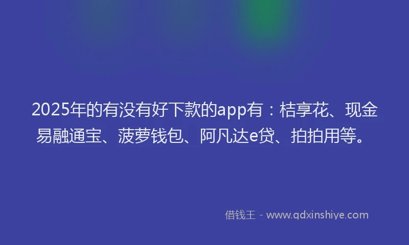 2025年的有没有好下款的app有：桔享花、现金易融通宝、菠萝钱包、阿凡达e贷、拍拍用等。