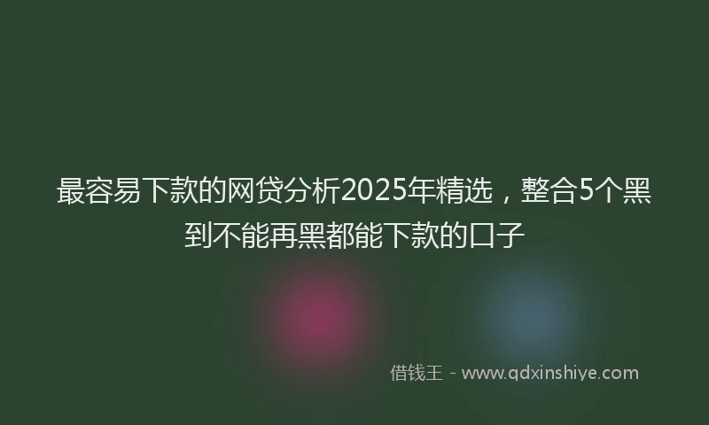 最容易下款的网贷分析2025年精选，整合5个黑到不能再黑都能下款的口子