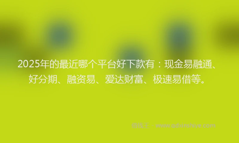 2025年的最近哪个平台好下款有：现金易融通、好分期、融资易、爱达财富、极速易借等。