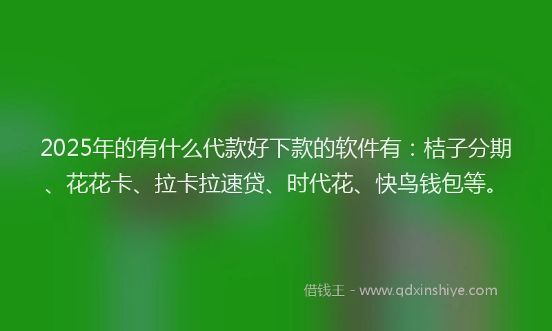 2025年的有什么代款好下款的软件有：桔子分期、花花卡、拉卡拉速贷、时代花、快鸟钱包等。