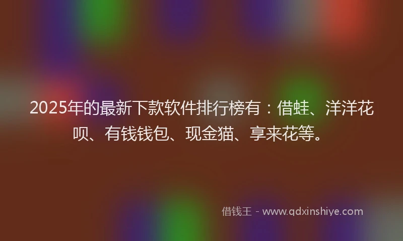 2025年的最新下款软件排行榜有：借蛙、洋洋花呗、有钱钱包、现金猫、享来花等。