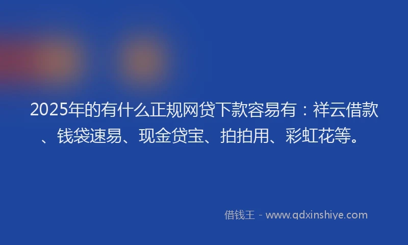 2025年的有什么正规网贷下款容易有：祥云借款、钱袋速易、现金贷宝、拍拍用、彩虹花等。