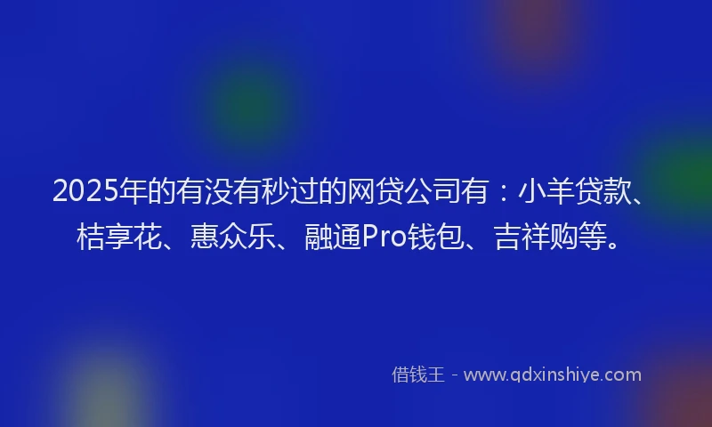 2025年的有没有秒过的网贷公司有：小羊贷款、桔享花、惠众乐、融通Pro钱包、吉祥购等。
