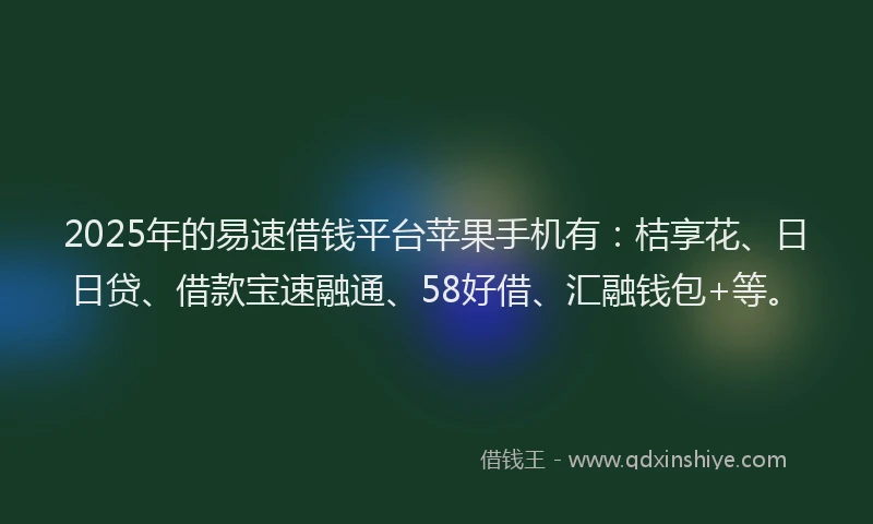 2025年的易速借钱平台苹果手机有：桔享花、日日贷、借款宝速融通、58好借、汇融钱包+等。