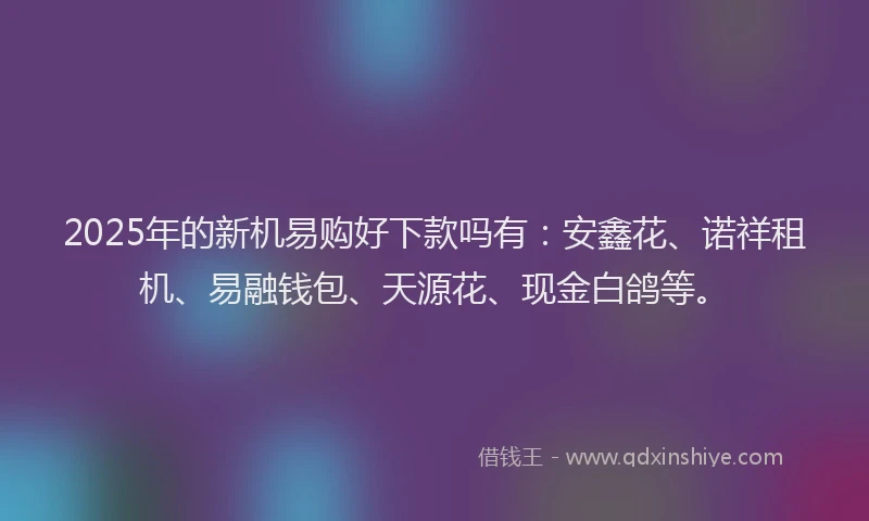 2025年的新机易购好下款吗有：安鑫花、诺祥租机、易融钱包、天源花、现金白鸽等。