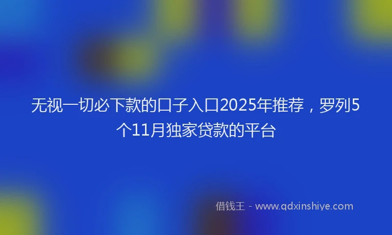 无视一切必下款的口子入口2025年推荐，罗列5个11月独家贷款的平台