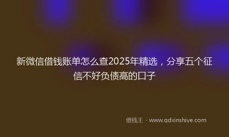 新微信借钱账单怎么查2025年精选，分享五个征信不好负债高的口子