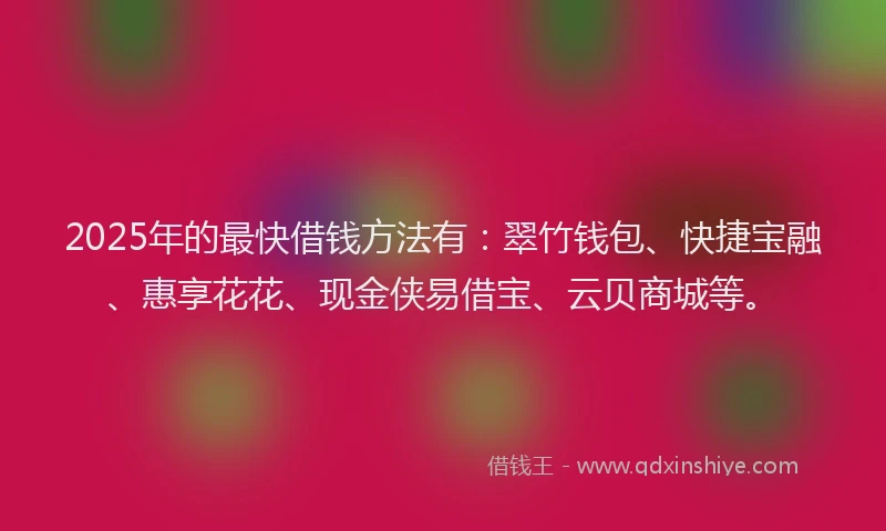 2025年的最快借钱方法有：翠竹钱包、快捷宝融、惠享花花、现金侠易借宝、云贝商城等。