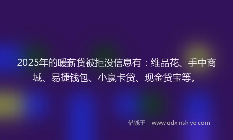 2025年的暖薪贷被拒没信息有：维品花、手中商城、易捷钱包、小赢卡贷、现金贷宝等。
