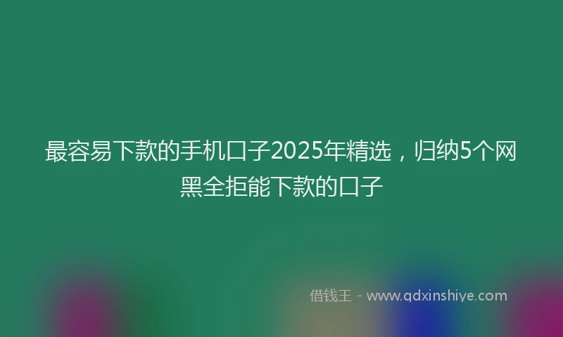 最容易下款的手机口子2025年精选，归纳5个网黑全拒能下款的口子
