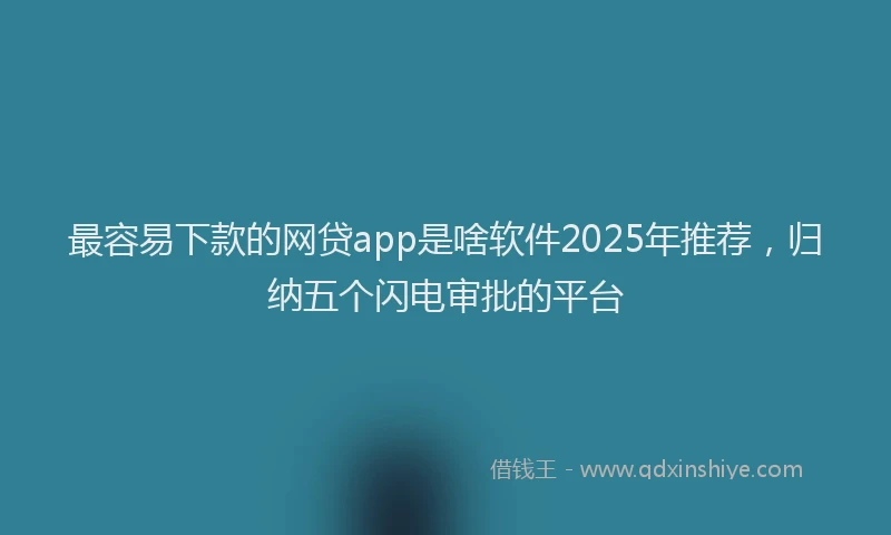 最容易下款的网贷app是啥软件2025年推荐，归纳五个闪电审批的平台