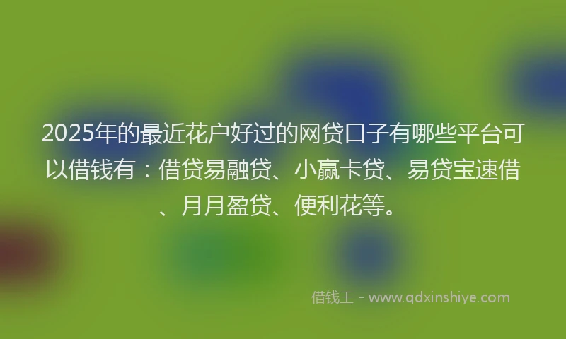 2025年的最近花户好过的网贷口子有哪些平台可以借钱有：借贷易融贷、小赢卡贷、易贷宝速借、月月盈贷、便利花等。