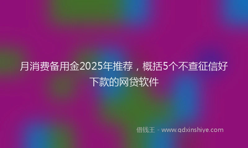 月消费备用金2025年推荐，概括5个不查征信好下款的网贷软件