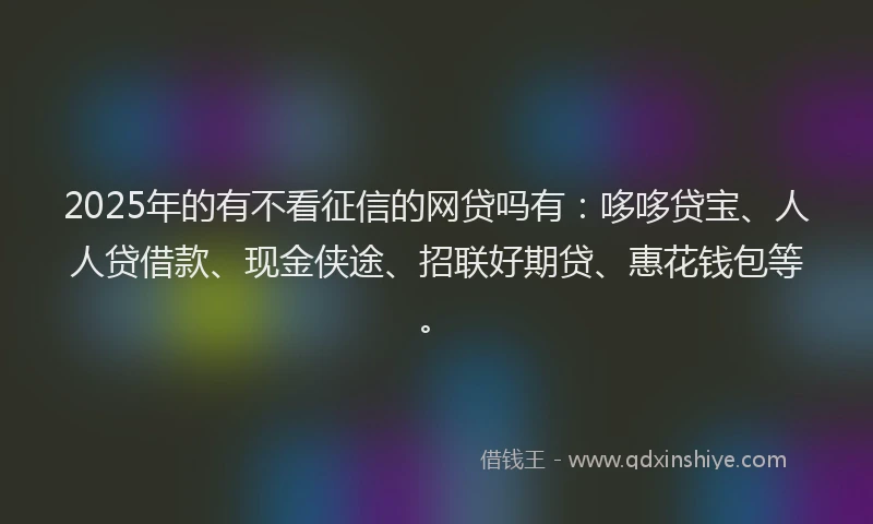 2025年的有不看征信的网贷吗有：哆哆贷宝、人人贷借款、现金侠途、招联好期贷、惠花钱包等。