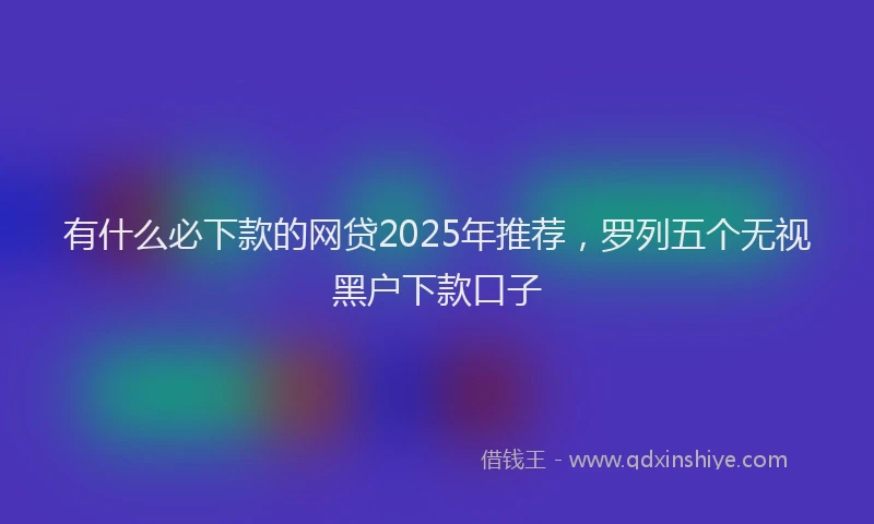 有什么必下款的网贷2025年推荐，罗列五个无视黑户下款口子