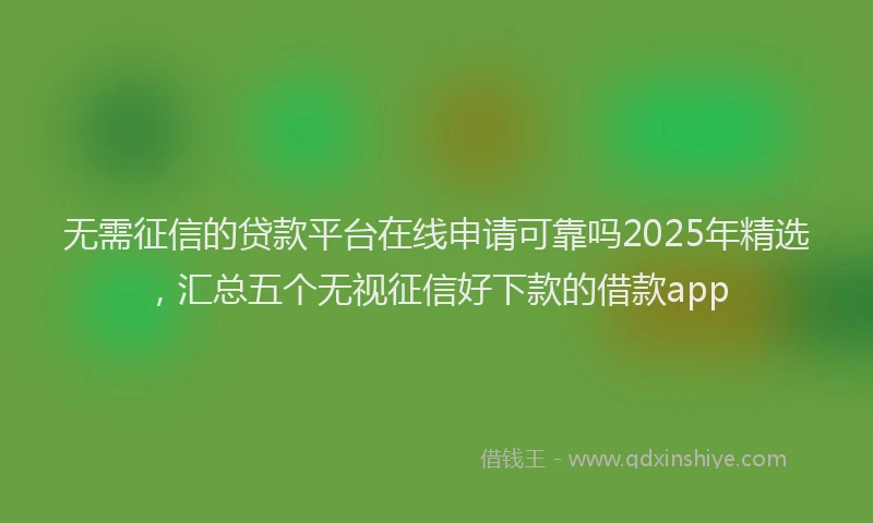 无需征信的贷款平台在线申请可靠吗2025年精选，汇总五个无视征信好下款的借款app