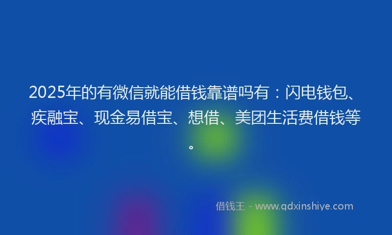 2025年的有微信就能借钱靠谱吗有：闪电钱包、疾融宝、现金易借宝、想借、美团生活费借钱等。