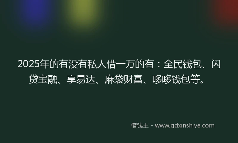2025年的有没有私人借一万的有：全民钱包、闪贷宝融、享易达、麻袋财富、哆哆钱包等。
