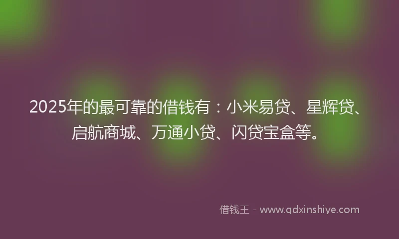 2025年的最可靠的借钱有：小米易贷、星辉贷、启航商城、万通小贷、闪贷宝盒等。
