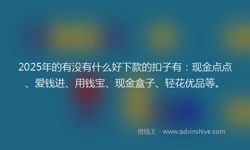 2025年的有没有什么好下款的扣子有：现金点点、爱钱进、用钱宝、现金盒子、轻花优品等。