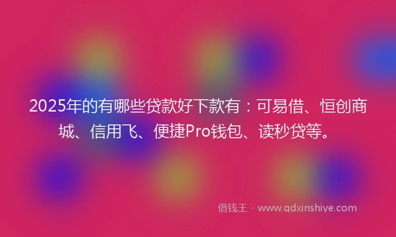2025年的有哪些贷款好下款有：可易借、恒创商城、信用飞、便捷Pro钱包、读秒贷等。