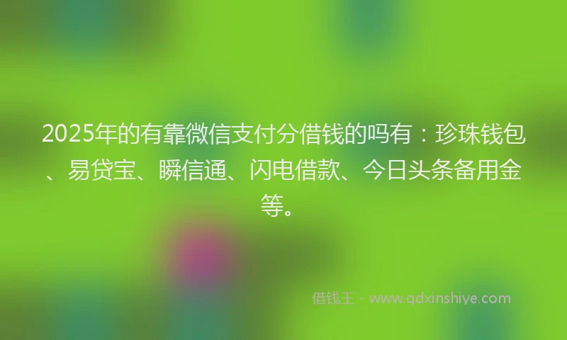 2025年的有靠微信支付分借钱的吗有：珍珠钱包、易贷宝、瞬信通、闪电借款、今日头条备用金等。