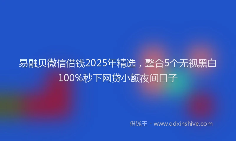 易融贝微信借钱2025年精选，整合5个无视黑白100%秒下网贷小额夜间口子