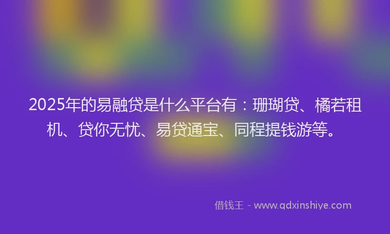 2025年的易融贷是什么平台有：珊瑚贷、橘若租机、贷你无忧、易贷通宝、同程提钱游等。