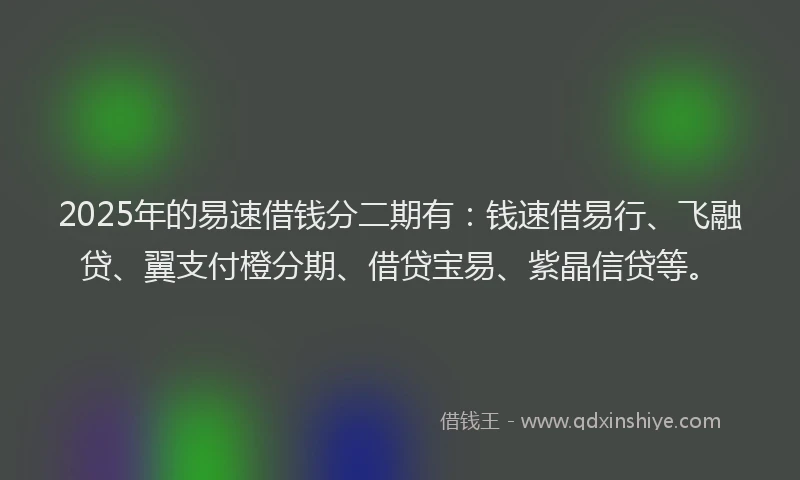 2025年的易速借钱分二期有：钱速借易行、飞融贷、翼支付橙分期、借贷宝易、紫晶信贷等。