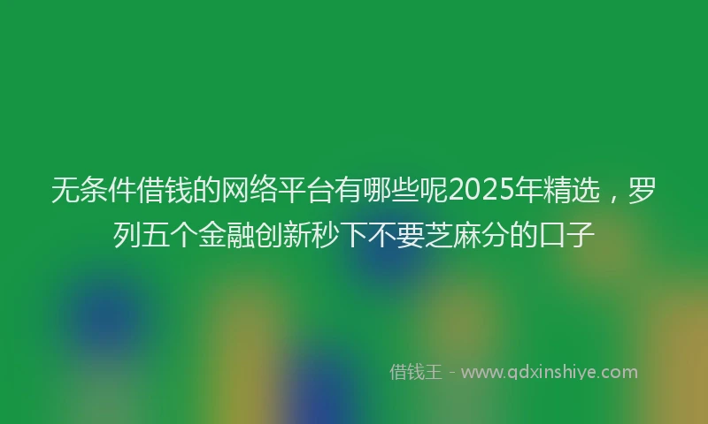 无条件借钱的网络平台有哪些呢2025年精选，罗列五个金融创新秒下不要芝麻分的口子