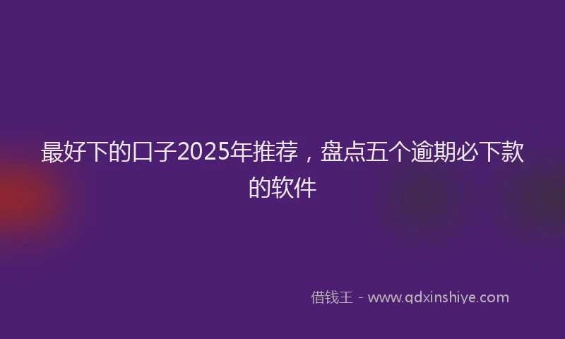 最好下的口子2025年推荐，盘点五个逾期必下款的软件