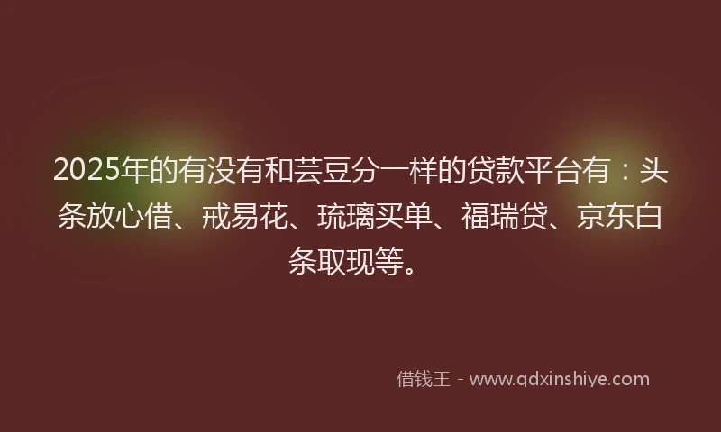 2025年的有没有和芸豆分一样的贷款平台有：头条放心借、戒易花、琉璃买单、福瑞贷、京东白条取现等。