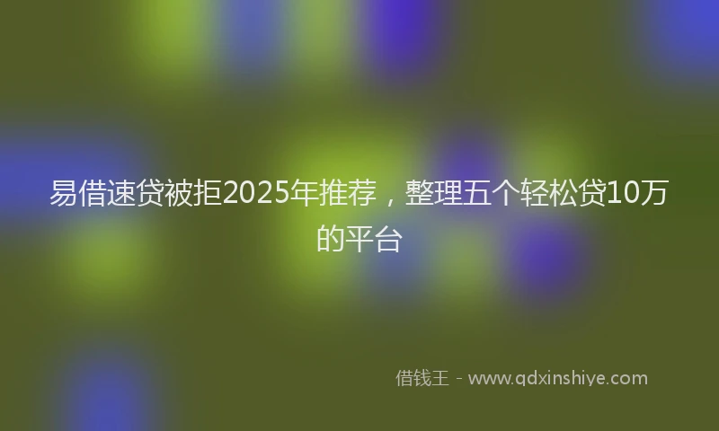易借速贷被拒2025年推荐，整理五个轻松贷10万的平台