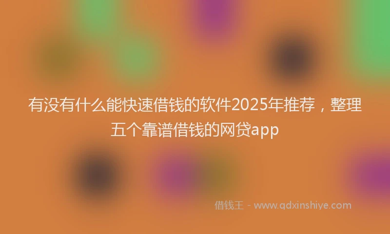 有没有什么能快速借钱的软件2025年推荐，整理五个靠谱借钱的网贷app
